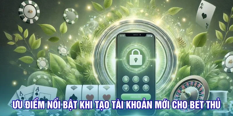 uu-diem-noi-bat-khi-tao-tai-khoan-moi-cho-bet-thu
