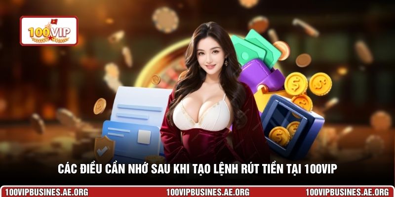 Các điều cần nhớ sau khi tạo lệnh rút tiền tại 100VIP