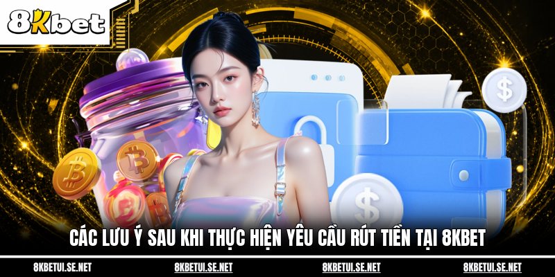 Các lưu ý sau khi thực hiện yêu cầu rút tiền tại 8KBET