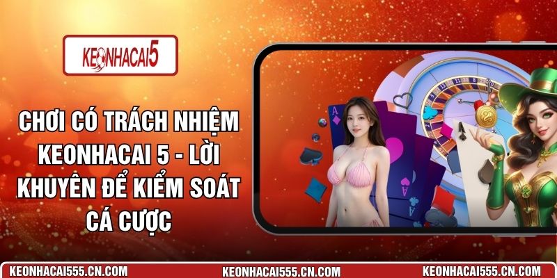 Chơi Có Trách Nhiệm Keonhacai 5 - Lời Khuyên Để Kiểm Soát Cá Cược