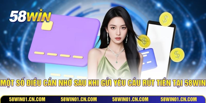 Một số điều cần nhớ sau khi gửi yêu cầu rút tiền tại 58WIN