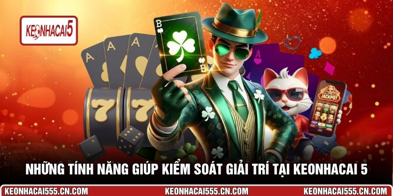 Những tính năng giúp kiểm soát giải trí tại Keonhacai 5