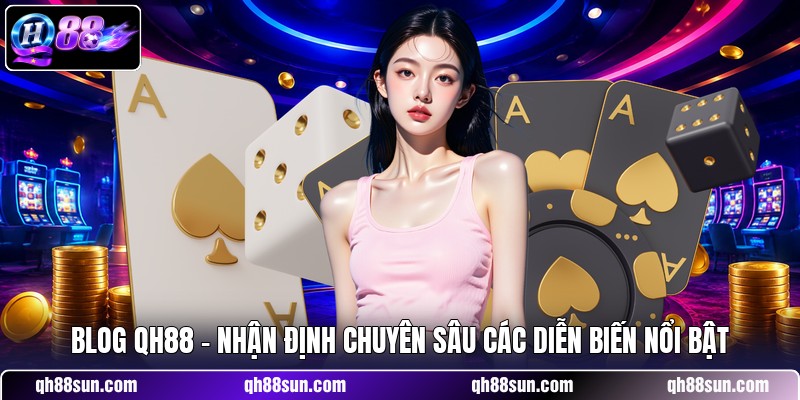 Blog QH88 - Nhận Định Chuyên Sâu Các Diễn Biến Nổi Bật